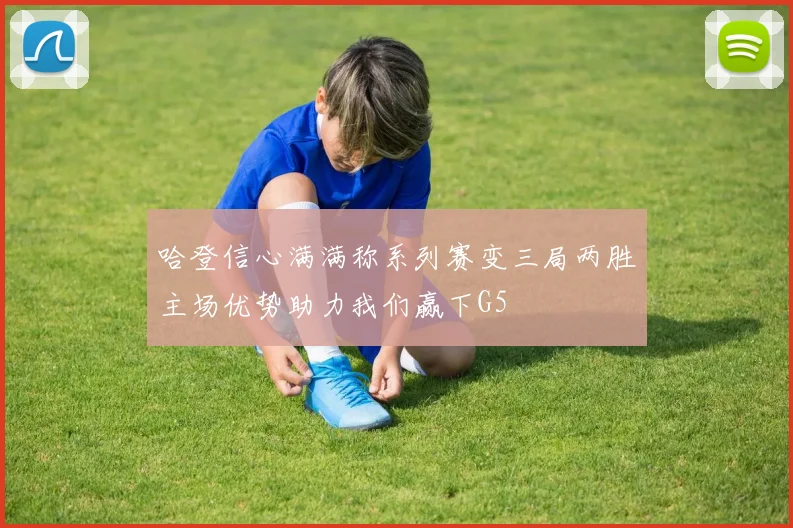 哈登信心满满称系列赛变三局两胜主场优势助力我们赢下G5